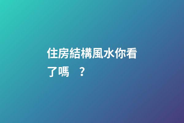 住房結構風水你看了嗎？